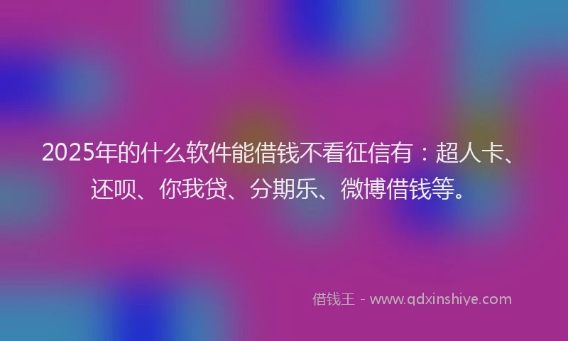 2025年的什么软件能借钱不看征信有：超人卡、还呗、你我贷、分期乐、微博借钱等。