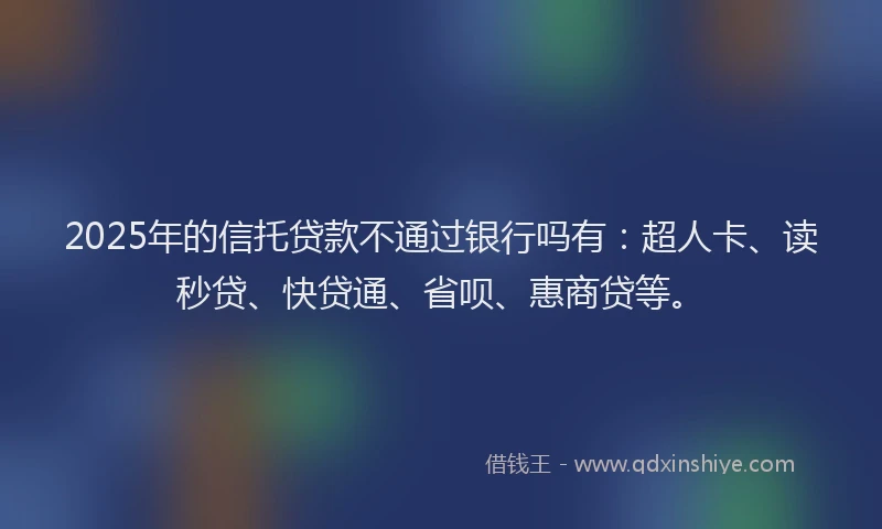 2025年的信托贷款不通过银行吗有:超人卡、读秒贷、快贷通、省呗、惠商贷等。