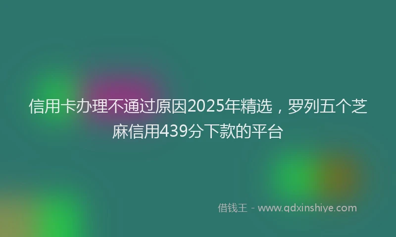 信用卡办理不通过原因2025年精选，罗列五个芝麻信用439分下款的平台