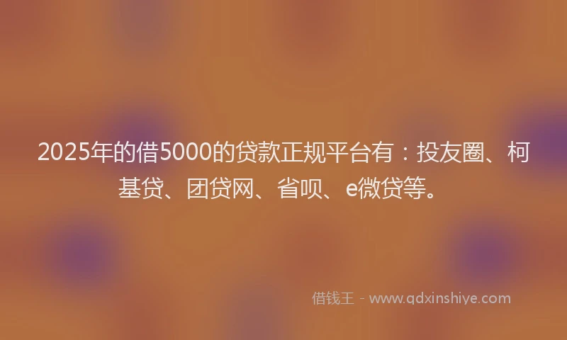 2025年的借5000的贷款正规平台有：投友圈、柯基贷、团贷网、省呗、e微贷等。