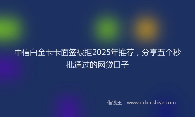 中信白金卡卡面签被拒2025年推荐，分享五个秒批通过的网贷口子