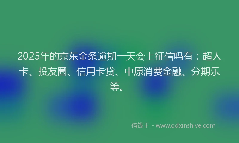 2025年的京东金条逾期一天会上征信吗有：超人卡、投友圈、信用卡贷、中原消费金融、分期乐等。