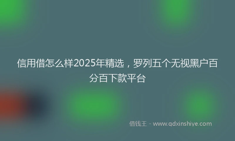 信用借怎么样2025年精选，罗列五个无视黑户百分百下款平台