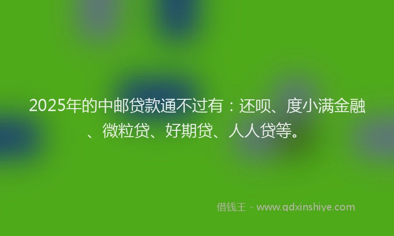 2025年的中邮贷款通不过有：还呗、度小满金融、微粒贷、好期贷、人人贷等。