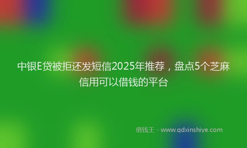 中银E贷被拒还发短信2025年推荐，盘点5个芝麻信用可以借钱的平台