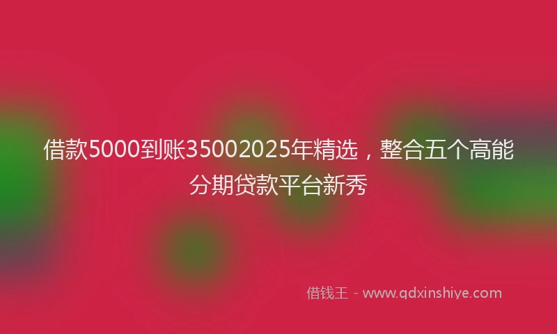借款5000到账35002025年精选，整合五个高能分期贷款平台新秀