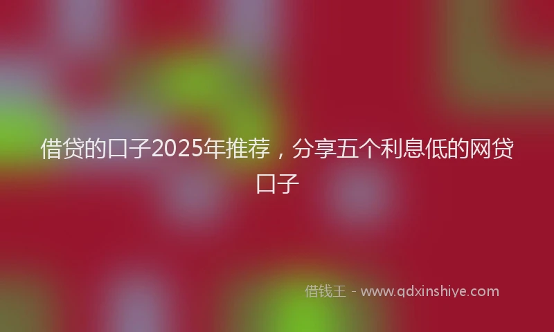 借贷的口子2025年推荐，分享五个利息低的网贷口子