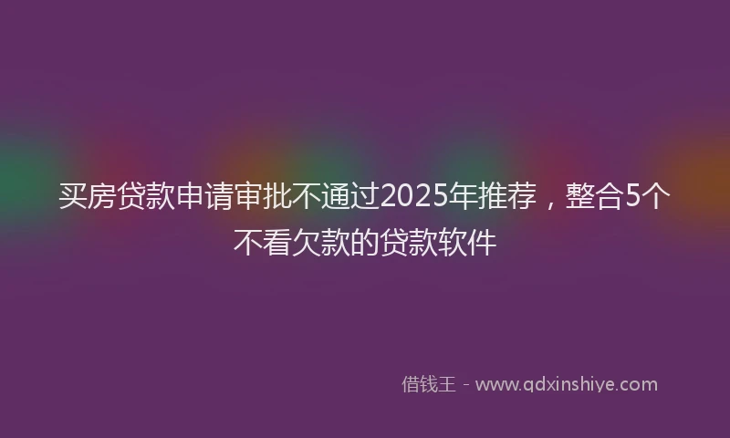 买房贷款申请审批不通过2025年推荐，整合5个不看欠款的贷款软件