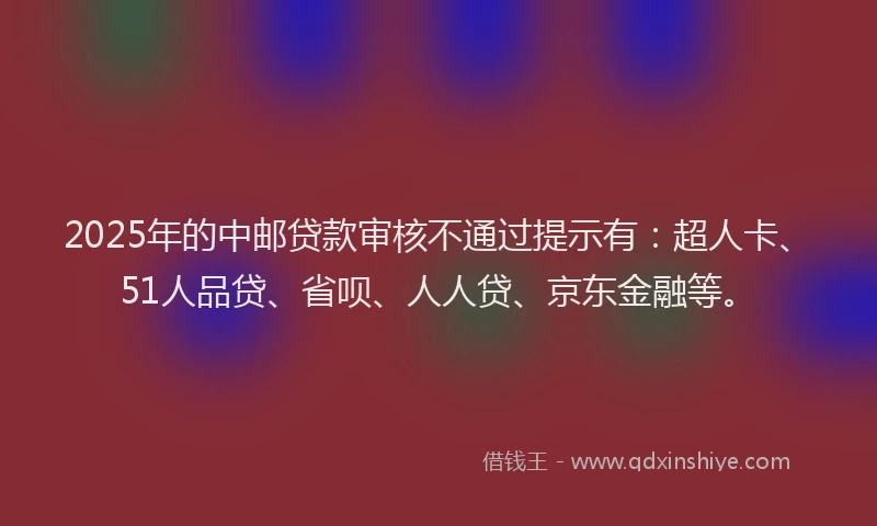2025年的中邮贷款审核不通过提示有：超人卡、51人品贷、省呗、人人贷、京东金融等。
