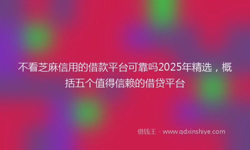不看芝麻信用的借款平台可靠吗2025年精选，概括五个值得信赖的借贷平台