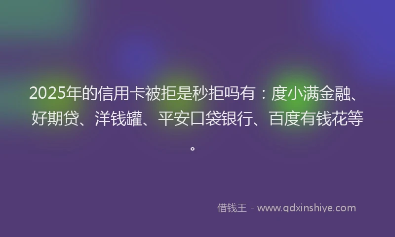 2025年的信用卡被拒是秒拒吗有：度小满金融、好期贷、洋钱罐、平安口袋银行、百度有钱花等。