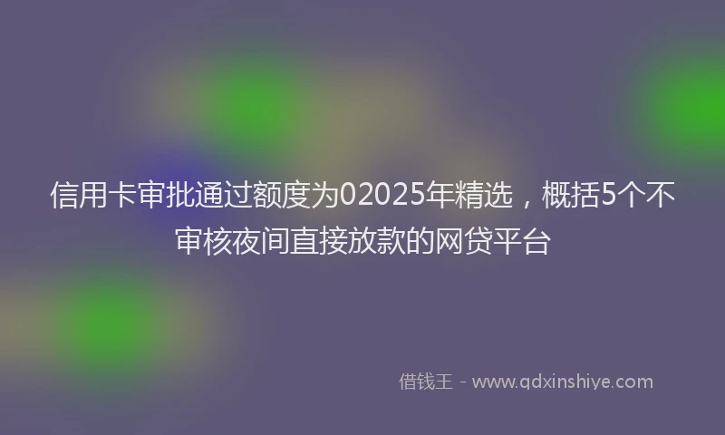 信用卡审批通过额度为02025年精选，概括5个不审核夜间直接放款的网贷平台