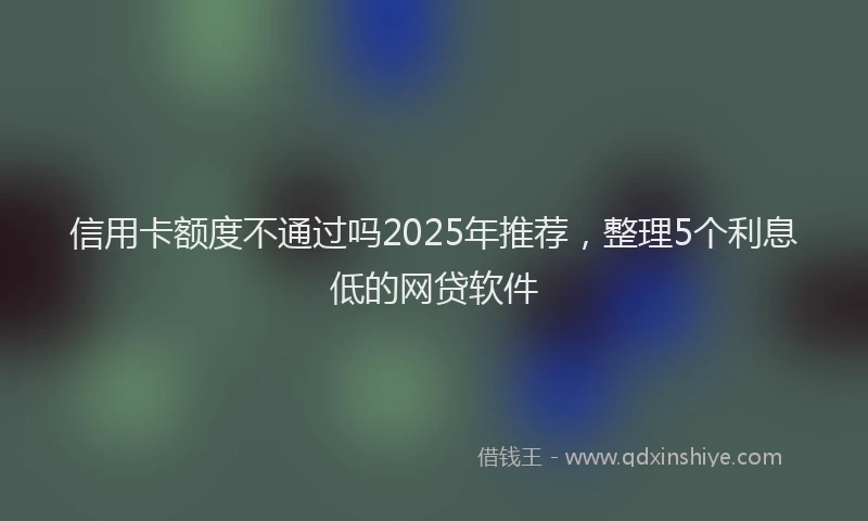 信用卡额度不通过吗2025年推荐，整理5个利息低的网贷软件