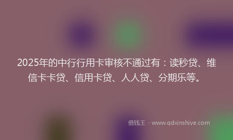 2025年的中行行用卡审核不通过有：读秒贷、维信卡卡贷、信用卡贷、人人贷、分期乐等。