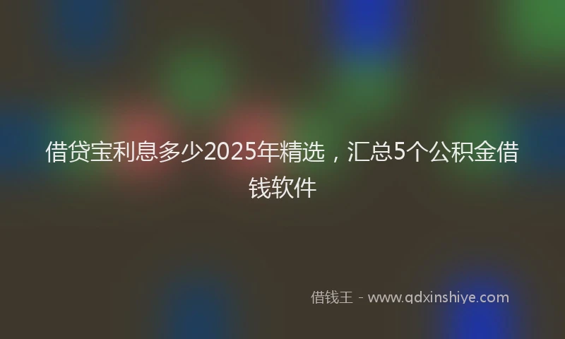 借贷宝利息多少2025年精选，汇总5个公积金借钱软件