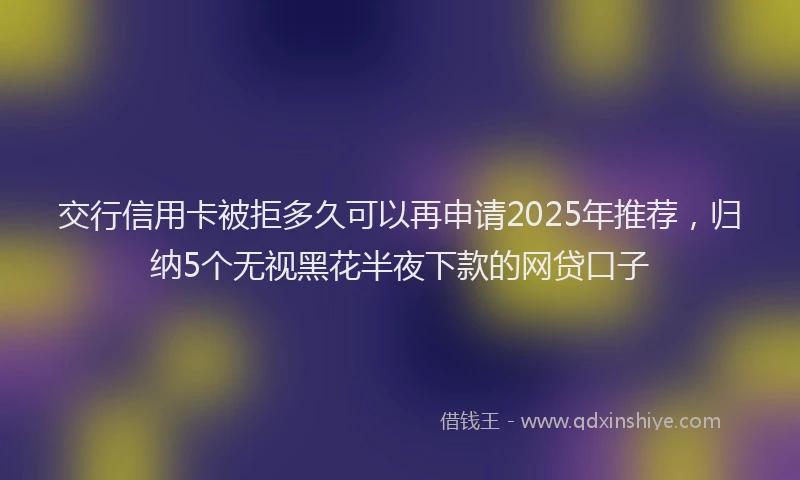 交行信用卡被拒多久可以再申请2025年推荐，归纳5个无视黑花半夜下款的网贷口子