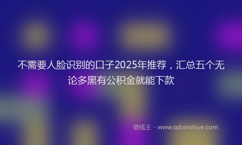 不需要人脸识别的口子2025年推荐，汇总五个无论多黑有公积金就能下款