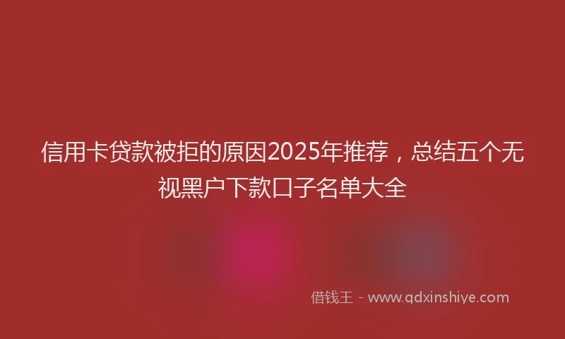 信用卡贷款被拒的原因2025年推荐，总结五个无视黑户下款口子名单大全