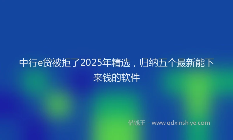 中行e贷被拒了2025年精选，归纳五个最新能下来钱的软件