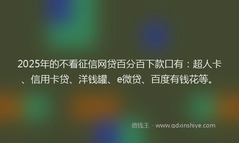 2025年的不看征信网贷百分百下款口有：超人卡、信用卡贷、洋钱罐、e微贷、百度有钱花等。