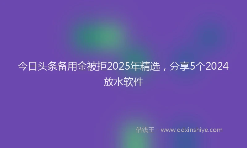 今日头条备用金被拒2025年精选，分享5个2024放水软件