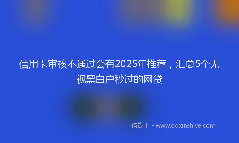信用卡审核不通过会有2025年推荐，汇总5个无视黑白户秒过的网贷