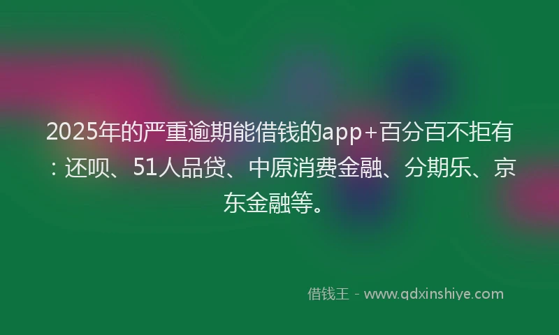 2025年的严重逾期能借钱的app+百分百不拒有：还呗、51人品贷、中原消费金融、分期乐、京东金融等。