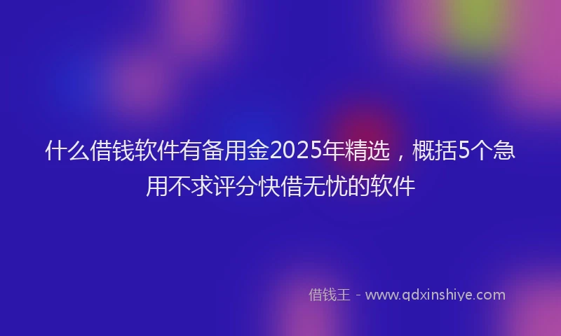 什么借钱软件有备用金2025年精选，概括5个急用不求评分快借无忧的软件