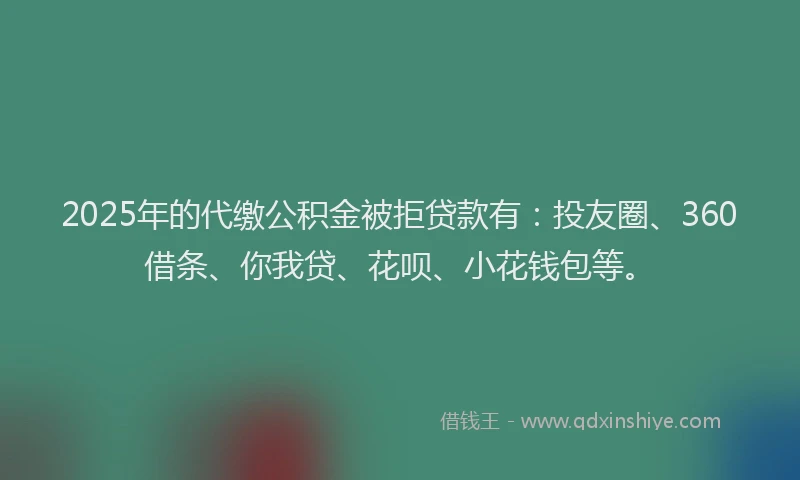 2025年的代缴公积金被拒贷款有：投友圈、360借条、你我贷、花呗、小花钱包等。