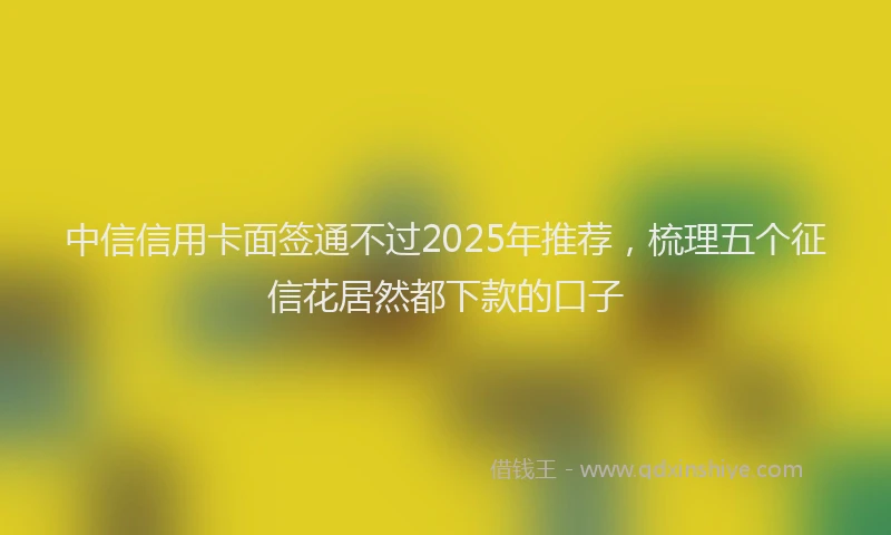 中信信用卡面签通不过2025年推荐，梳理五个征信花居然都下款的口子