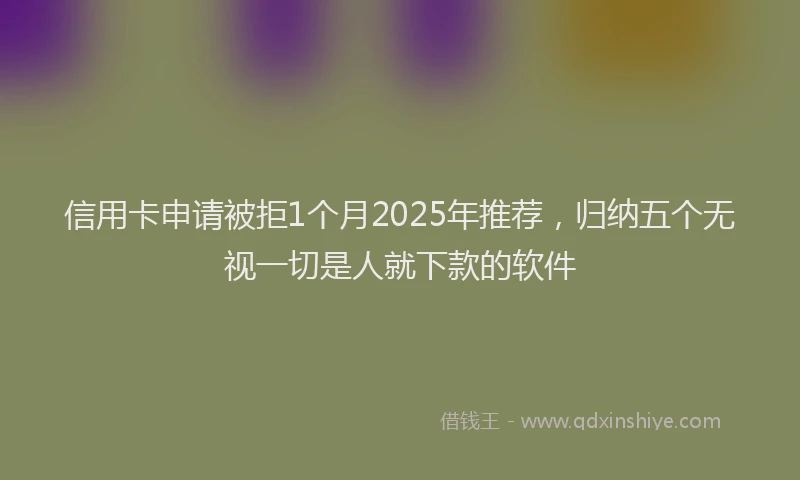 信用卡申请被拒1个月2025年推荐，归纳五个无视一切是人就下款的软件