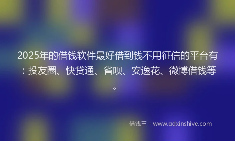 2025年的借钱软件最好借到钱不用征信的平台有：投友圈、快贷通、省呗、安逸花、微博借钱等。