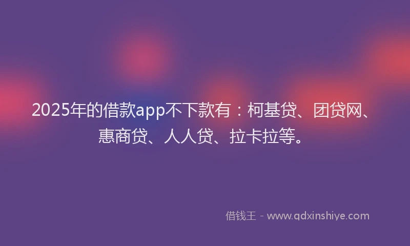 2025年的借款app不下款有：柯基贷、团贷网、惠商贷、人人贷、拉卡拉等。