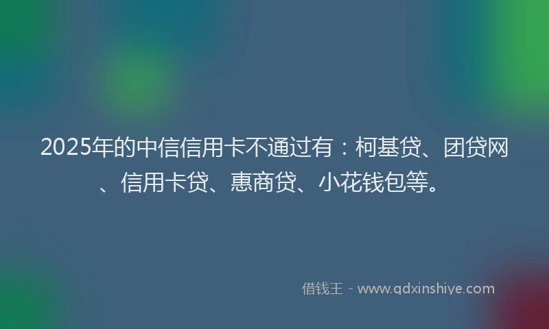 2025年的中信信用卡不通过有：柯基贷、团贷网、信用卡贷、惠商贷、小花钱包等。
