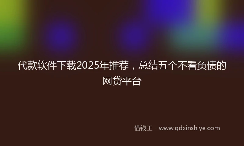 代款软件下载2025年推荐，总结五个不看负债的网贷平台