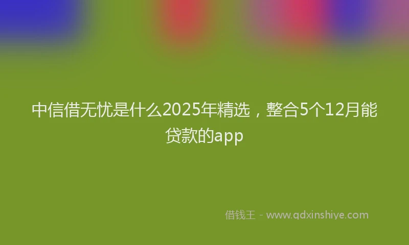 中信借无忧是什么2025年精选，整合5个12月能贷款的app