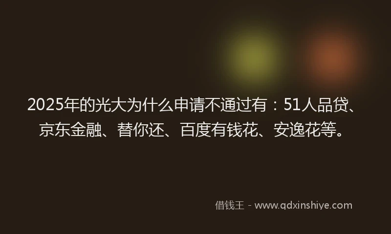 2025年的光大为什么申请不通过有：51人品贷、京东金融、替你还、百度有钱花、安逸花等。