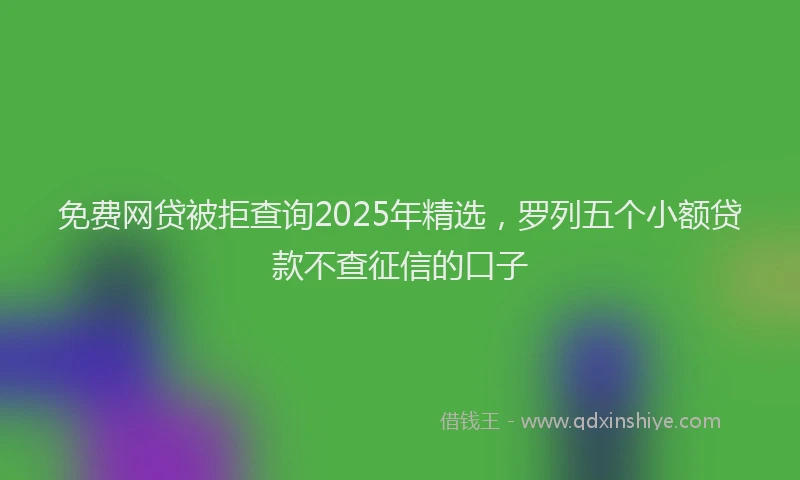 免费网贷被拒查询2025年精选，罗列五个小额贷款不查征信的口子