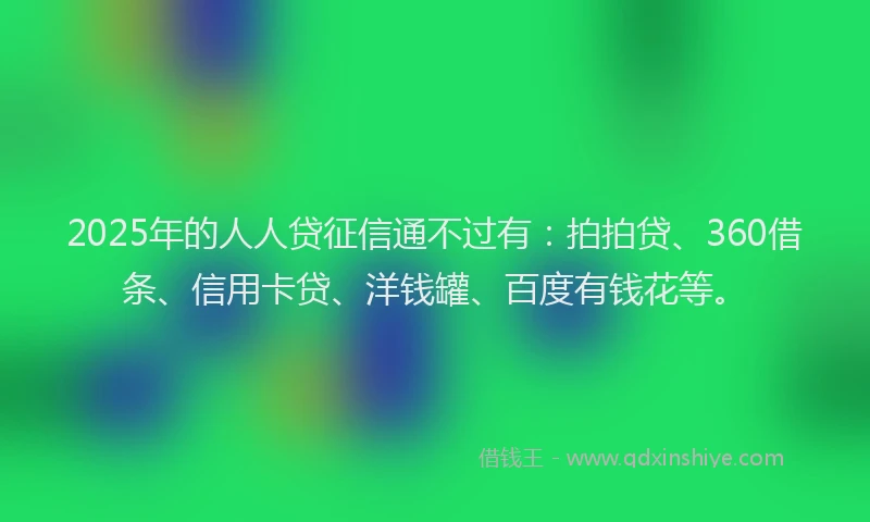 2025年的人人贷征信通不过有：拍拍贷、360借条、信用卡贷、洋钱罐、百度有钱花等。