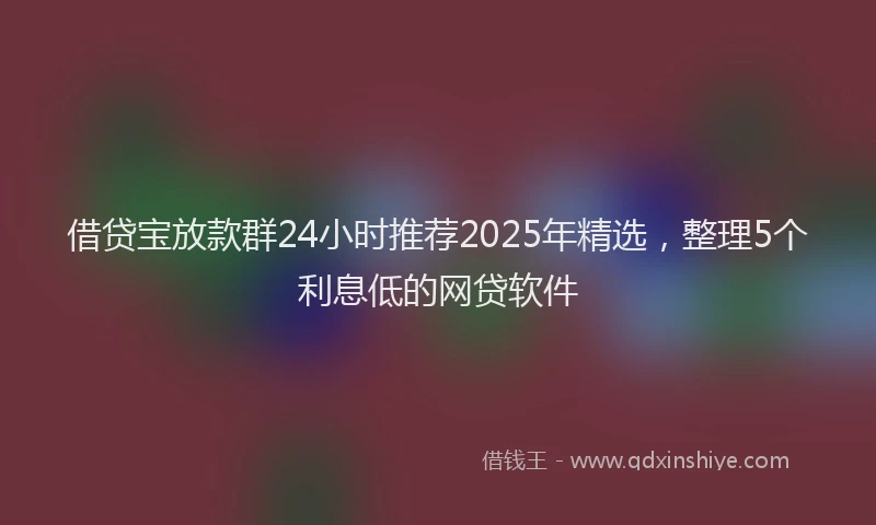 借贷宝放款群24小时推荐2025年精选，整理5个利息低的网贷软件