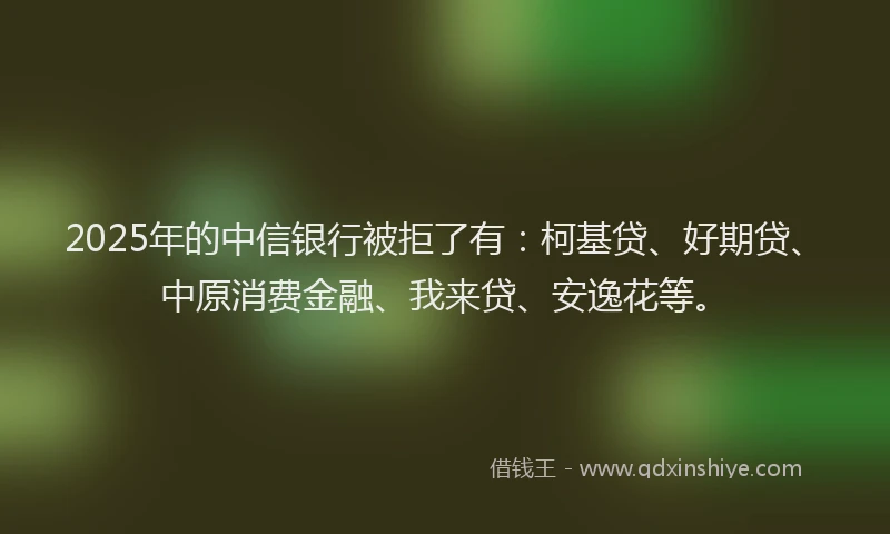 2025年的中信银行被拒了有：柯基贷、好期贷、中原消费金融、我来贷、安逸花等。