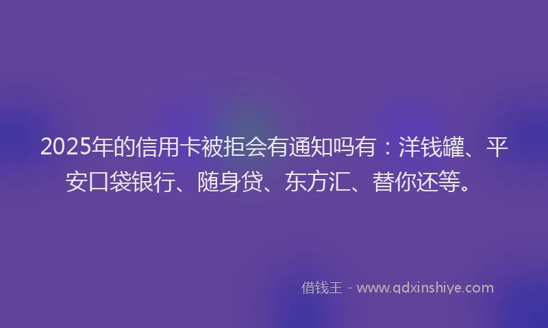 2025年的信用卡被拒会有通知吗有：洋钱罐、平安口袋银行、随身贷、东方汇、替你还等。