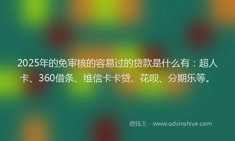 2025年的免审核的容易过的贷款是什么有：超人卡、360借条、维信卡卡贷、花呗、分期乐等。