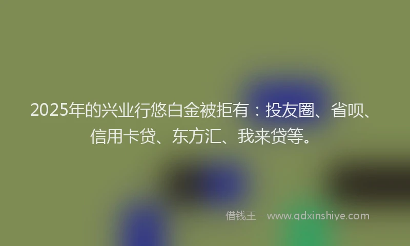 2025年的兴业行悠白金被拒有：投友圈、省呗、信用卡贷、东方汇、我来贷等。