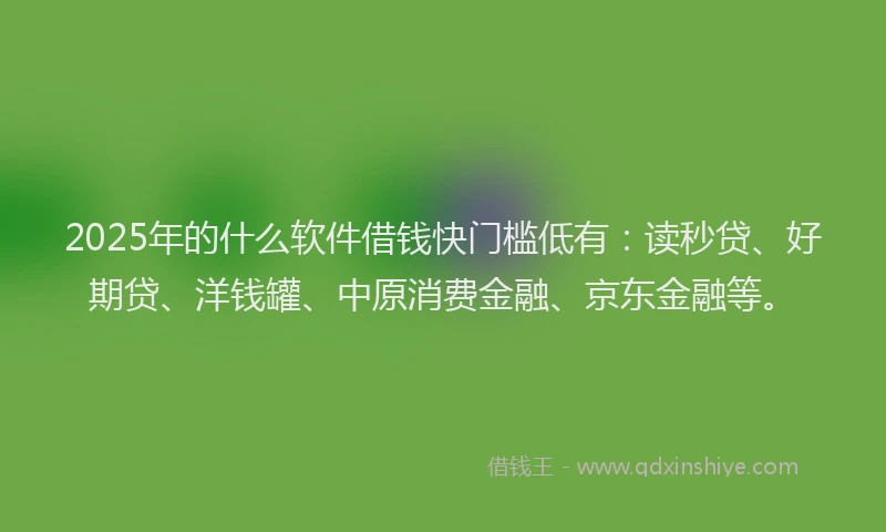 2025年的什么软件借钱快门槛低有：读秒贷、好期贷、洋钱罐、中原消费金融、京东金融等。