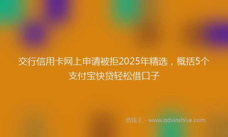 交行信用卡网上申请被拒2025年精选，概括5个支付宝快贷轻松借口子