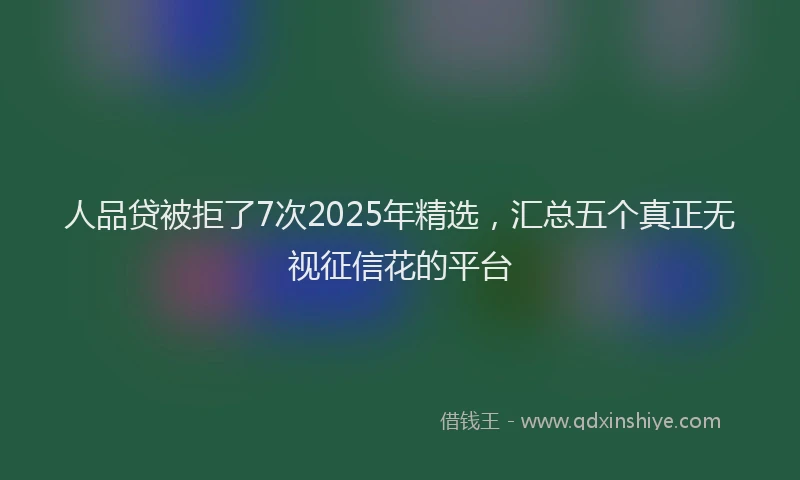 人品贷被拒了7次2025年精选，汇总五个真正无视征信花的平台
