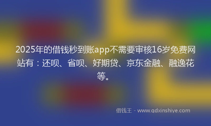 2025年的借钱秒到账app不需要审核16岁免费网站有：还呗、省呗、好期贷、京东金融、融逸花等。