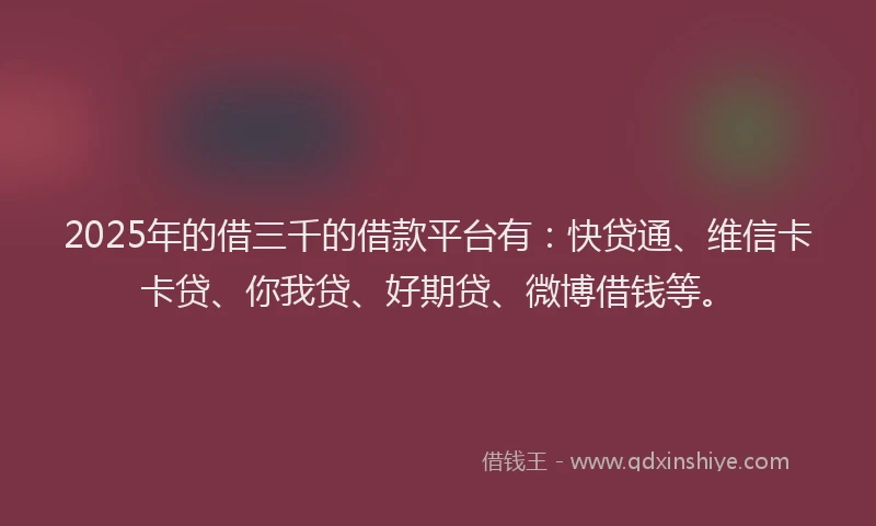 2025年的借三千的借款平台有：快贷通、维信卡卡贷、你我贷、好期贷、微博借钱等。