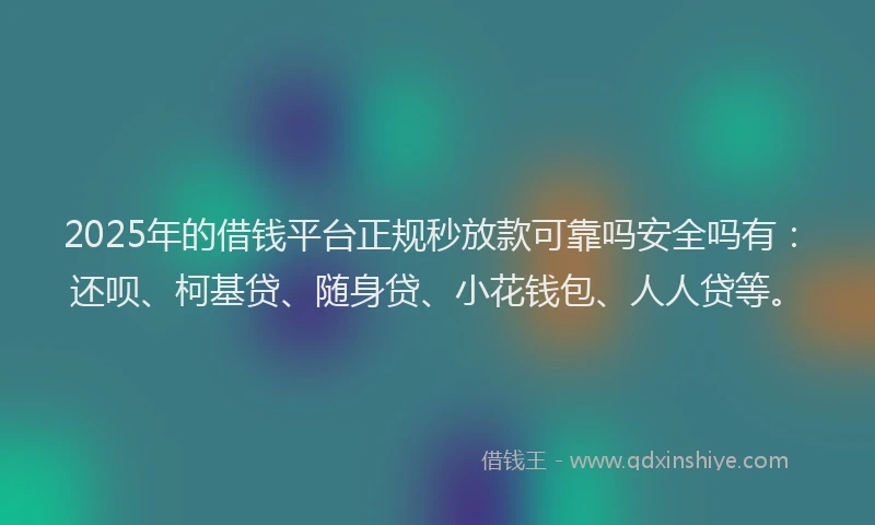 2025年的借钱平台正规秒放款可靠吗安全吗有：还呗、柯基贷、随身贷、小花钱包、人人贷等。